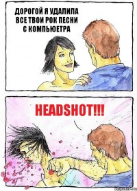 ДОРОГОЙ Я УДАЛИЛА ВСЕ ТВОИ РОК ПЕСНИ С КОМПЬЮЕТРА HEADSHOT!!!