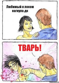 Любимый я локом нагнула дк ТВАРЬ!
