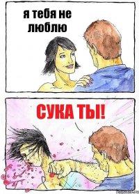 я тебя не люблю сука ты!