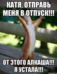 катя, отправь меня в отпуск!!! от этого алкаша!!! я устала!!!