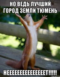 но ведь лучший город земли тюмень нееееееееееееееет!!!