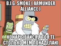 b.i.g. smoke ( armunder alliance ) не нарывайся,а тоя те столько мем понаделаю