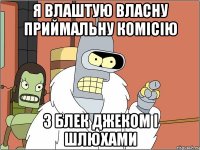 я влаштую власну приймальну комісію з блек джеком і шлюхами