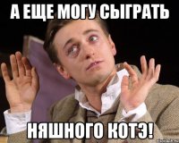 а еще могу сыграть няшного котэ!