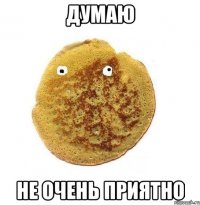 думаю не очень приятно