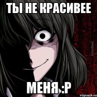 ты не красивее меня :p