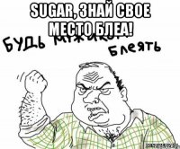 sugar, знай свое место блеа! 