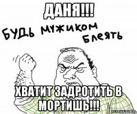 даня!!! хватит задротить в мортишь!!!