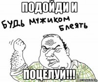 подойди и поцелуй!!!