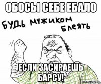 обосы себе ебало если засираешь барсу!