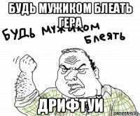 будь мужиком блеать гера дрифтуй