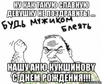 ну как такую славную девушку не поздравить! ... нашу аню кукшиновy с днем рождения!!!