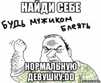 найди себе нормальную девушку:dd