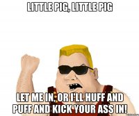 little pig, little pig let me in, or i'll huff and puff and kick your ass in!