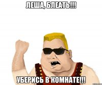 леша, блеать!!! уберись в комнате!!!