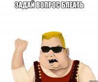 задай вопрос блеать 