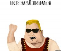 геть бабаїв! блеать! 