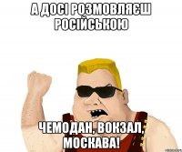 а досі розмовляєш російською чемодан, вокзал, москава!