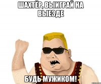 шахтёр, выиграй на выезде будь мужиком!