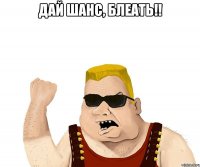 дай шанс, блеать!! 