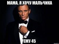 мама, я хочу мальчика ему 45