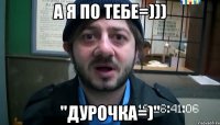 а я по тебе=))) "дурочка=)"