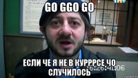 go ggo go если че я не в курррсе чо случилось