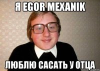 я egor mexanik люблю сасать у отца