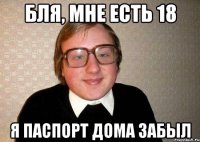 бля, мне есть 18 я паспорт дома забыл