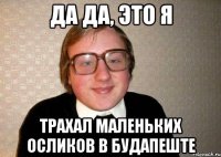 да да, это я трахал маленьких осликов в будапеште