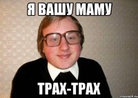 я вашу маму трах-трах