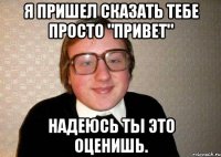 я пришел сказать тебе просто "привет" надеюсь ты это оценишь.