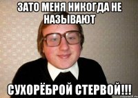 зато меня никогда не называют сухорёброй стервой!!!