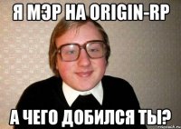 я мэр на origin-rp а чего добился ты?