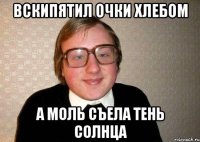 вскипятил очки хлебом а моль съела тень солнца