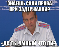знаешь свои права при задержании? да ты умный что ли?