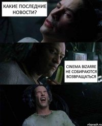 какие последние новости? cinema bizarre не собираются возвращаться