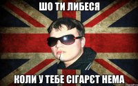 шо ти либеся коли у тебе сігарєт нема