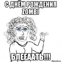 с днём рождения zombi блееаать!!!