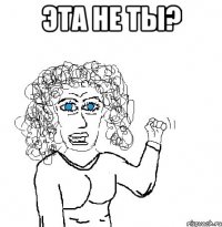 эта не ты? 