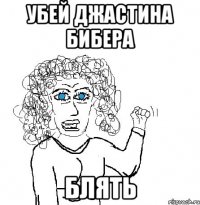 убей джастина бибера блять