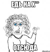 едь на х** отсюда