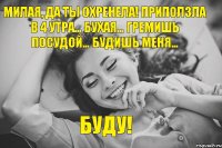 Милая, да ты охренела! Приползла в 4 утра… бухая… гремишь посудой… будишь меня… буду!