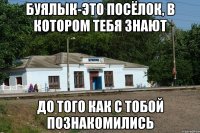 буялык-это посёлок, в котором тебя знают до того как с тобой познакомились