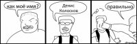 как моё имя? Денис Колосков правильно