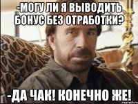 -могу ли я выводить бонус без отработки? -да чак! конечно же!