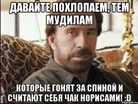 давайте похлопаем, тем мудилам которые гонят за спиной и считают себя чак норисами! :d
