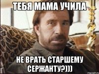 тебя мама учила не врать старшему сержанту?)))