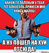 какой то паленый у тебя тут алкоголь,принеси мне книгу жалоб! а ну пошел на хуй отсюда!