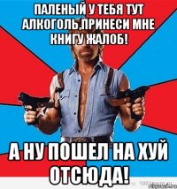 паленый у тебя тут алкоголь,принеси мне книгу жалоб! а ну пошел на хуй отсюда!